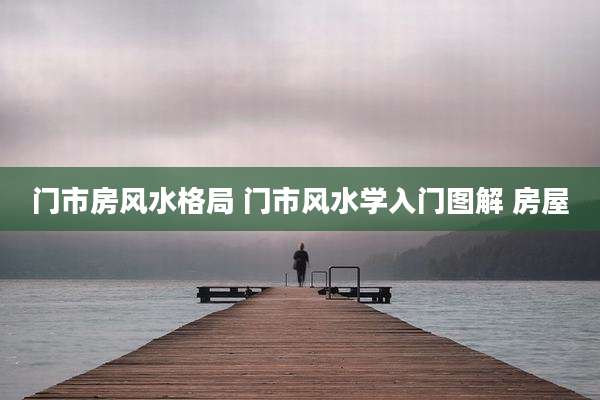 门市房风水格局 门市风水学入门图解 房屋