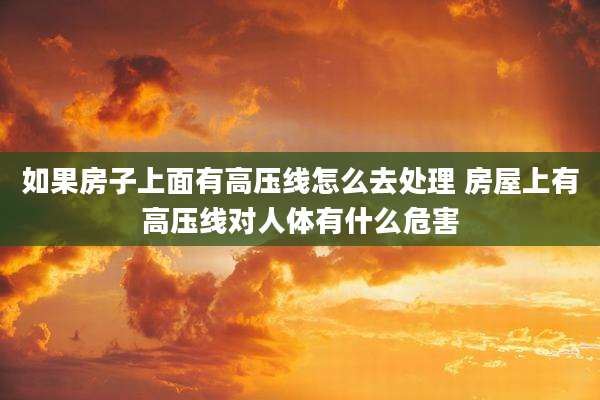 如果房子上面有高压线怎么去处理 房屋上有高压线对人体有什么危害