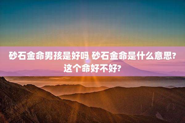 砂石金命男孩是好吗 砂石金命是什么意思?这个命好不好?