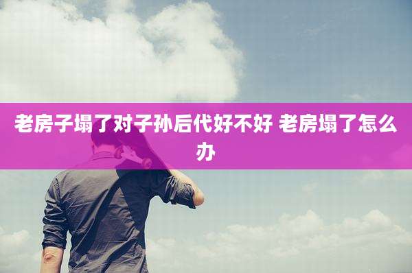 老房子塌了对子孙后代好不好 老房塌了怎么办