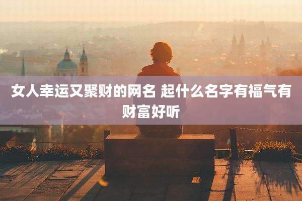 女人幸运又聚财的网名 起什么名字有福气有财富好听