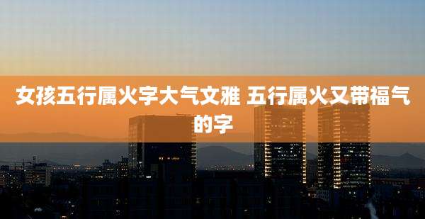 女孩五行属火字大气文雅 五行属火又带福气的字