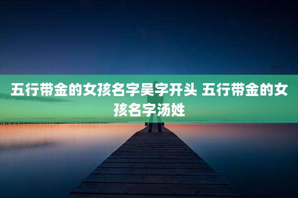 五行带金的女孩名字吴字开头 五行带金的女孩名字汤姓