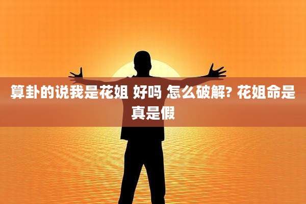 算卦的说我是花姐 好吗 怎么破解? 花姐命是真是假