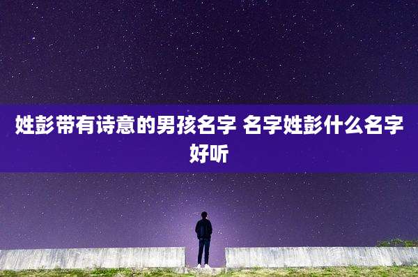 姓彭带有诗意的男孩名字 名字姓彭什么名字好听