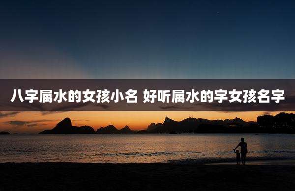 八字属水的女孩小名 好听属水的字女孩名字