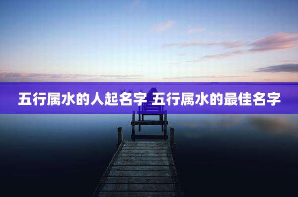 五行属水的人起名字 五行属水的最佳名字