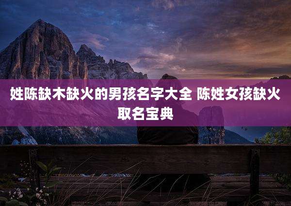 姓陈缺木缺火的男孩名字大全 陈姓女孩缺火取名宝典