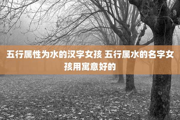五行属性为水的汉字女孩 五行属水的名字女孩用寓意好的