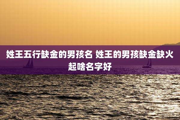 姓王五行缺金的男孩名 姓王的男孩缺金缺火起啥名字好