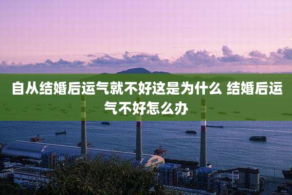 自从结婚后运气就不好这是为什么 结婚后运气不好怎么办
