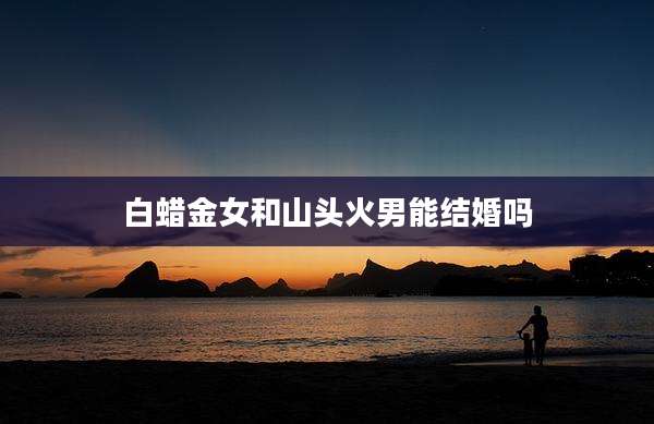 白蜡金女和山头火男能结婚吗