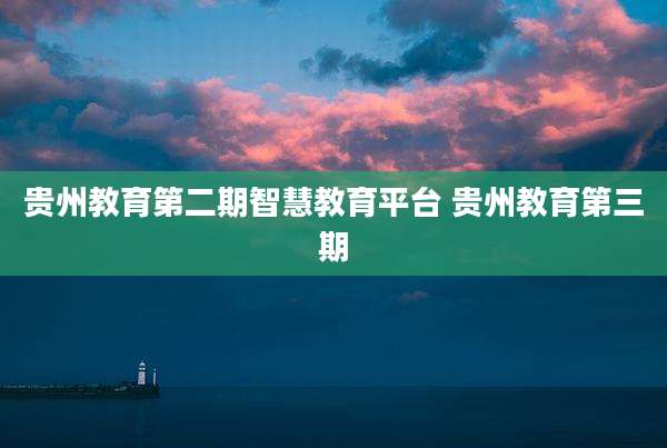 贵州教育第二期智慧教育平台 贵州教育第三期