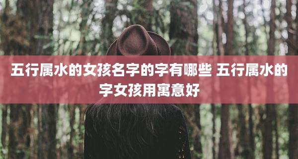五行属水的女孩名字的字有哪些 五行属水的字女孩用寓意好
