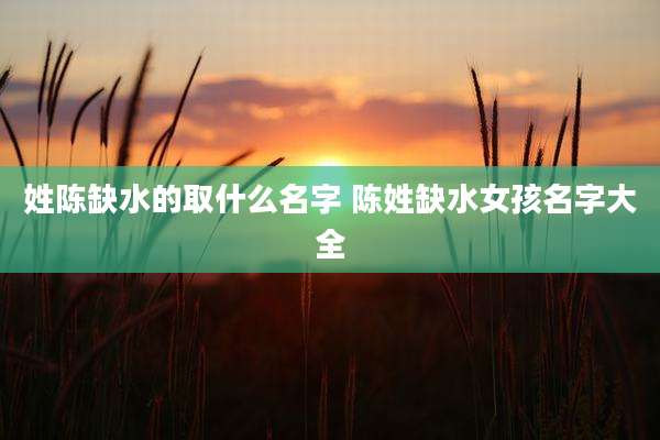 姓陈缺水的取什么名字 陈姓缺水女孩名字大全