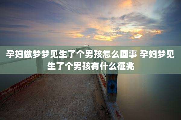 孕妇做梦梦见生了个男孩怎么回事 孕妇梦见生了个男孩有什么征兆