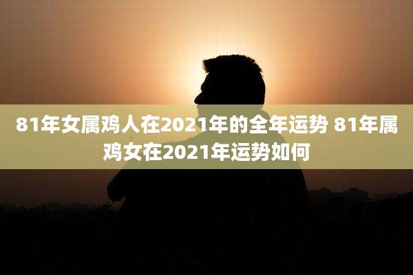 81年女属鸡人在2021年的全年运势 81年属鸡女在2021年运势如何
