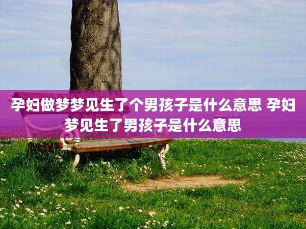 孕妇做梦梦见生了个男孩子是什么意思 孕妇梦见生了男孩子是什么意思