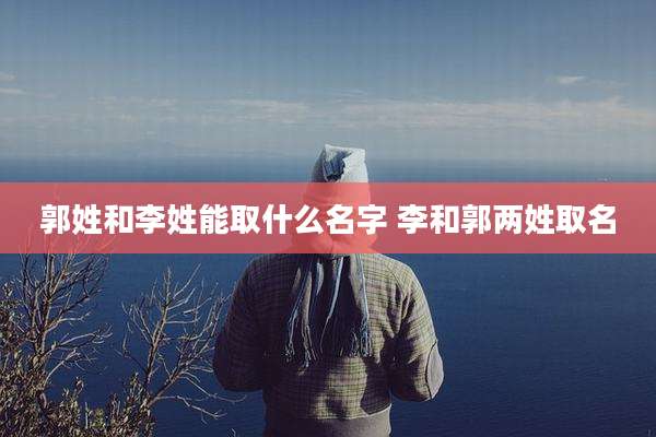 郭姓和李姓能取什么名字 李和郭两姓取名