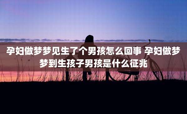 孕妇做梦梦见生了个男孩怎么回事 孕妇做梦梦到生孩子男孩是什么征兆