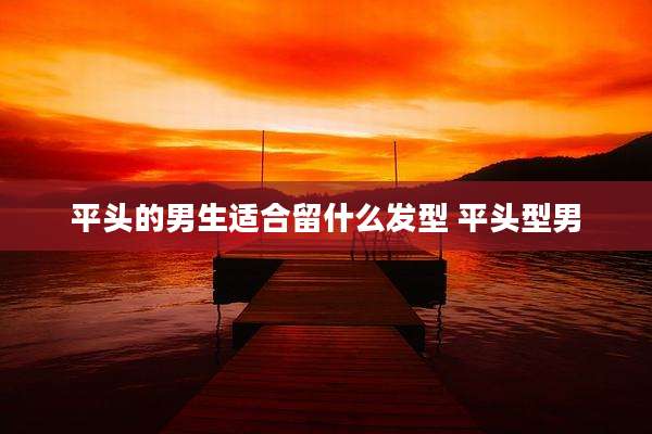 平头的男生适合留什么发型 平头型男