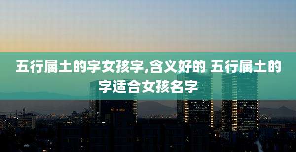 五行属土的字女孩字,含义好的 五行属土的字适合女孩名字