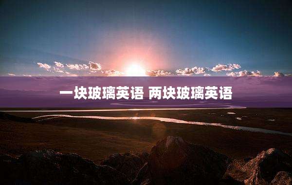 一块玻璃英语 两块玻璃英语