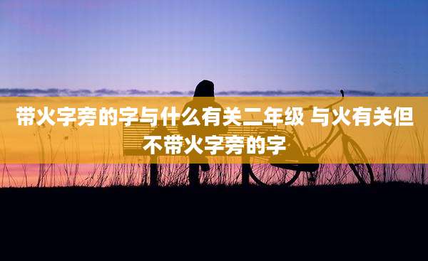 带火字旁的字与什么有关二年级 与火有关但不带火字旁的字