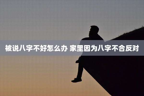 被说八字不好怎么办 家里因为八字不合反对