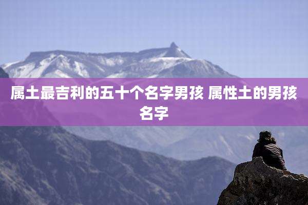属土最吉利的五十个名字男孩 属性土的男孩名字