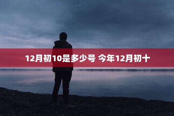 12月初10是多少号 今年12月初十
