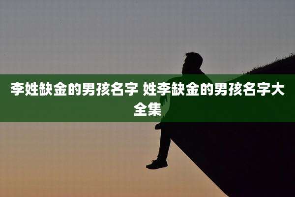 李姓缺金的男孩名字 姓李缺金的男孩名字大全集