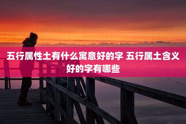 五行属性土有什么寓意好的字 五行属土含义好的字有哪些