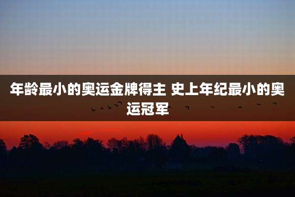 年龄最小的奥运金牌得主 史上年纪最小的奥运冠军
