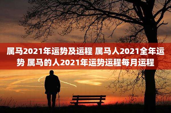 属马2021年运势及运程 属马人2021全年运势 属马的人2021年运势运程每月运程