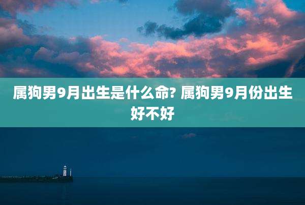 属狗男9月出生是什么命? 属狗男9月份出生好不好