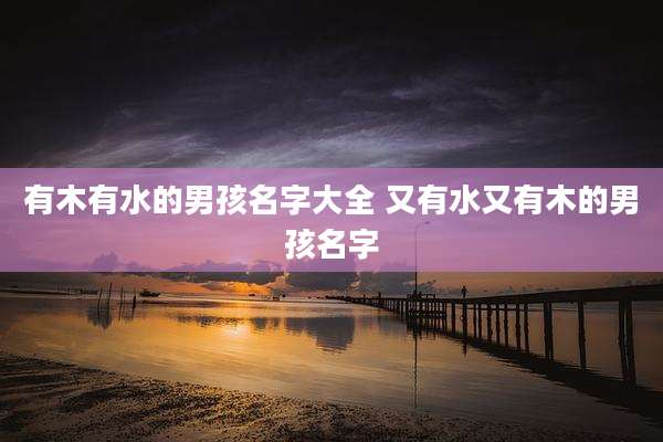 有木有水的男孩名字大全 又有水又有木的男孩名字