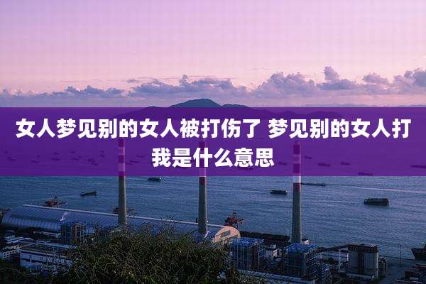 女人梦见别的女人被打伤了 梦见别的女人打我是什么意思