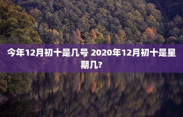 今年12月初十是几号 2020年12月初十是星期几?