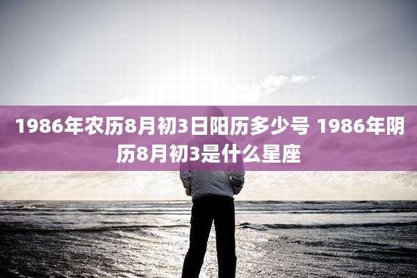 1986年农历8月初3日阳历多少号 1986年阴历8月初3是什么星座