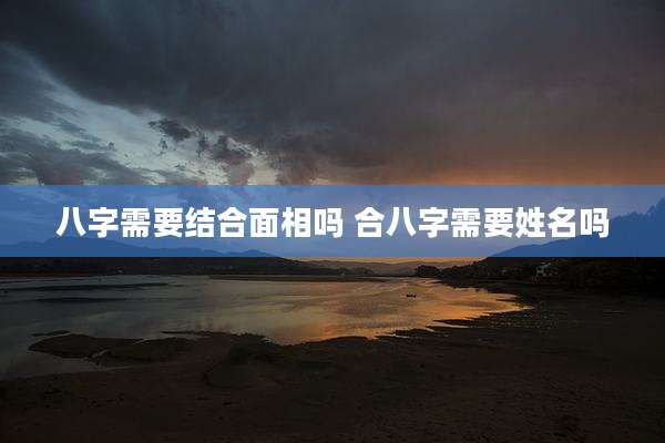 八字需要结合面相吗 合八字需要姓名吗