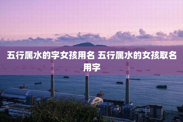 五行属水的字女孩用名 五行属水的女孩取名用字