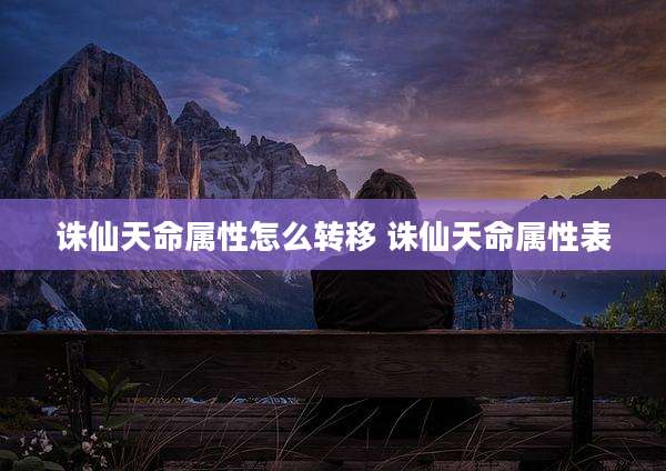 诛仙天命属性怎么转移 诛仙天命属性表