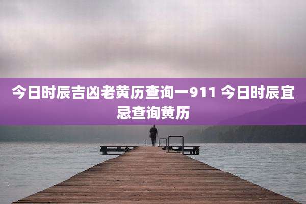 今日时辰吉凶老黄历查询一911 今日时辰宜忌查询黄历