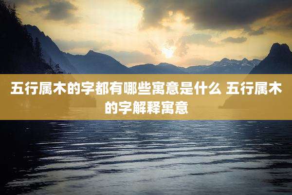 五行属木的字都有哪些寓意是什么 五行属木的字解释寓意