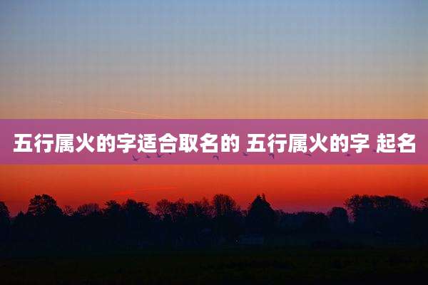 五行属火的字适合取名的 五行属火的字 起名