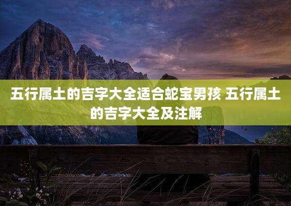 五行属土的吉字大全适合蛇宝男孩 五行属土的吉字大全及注解