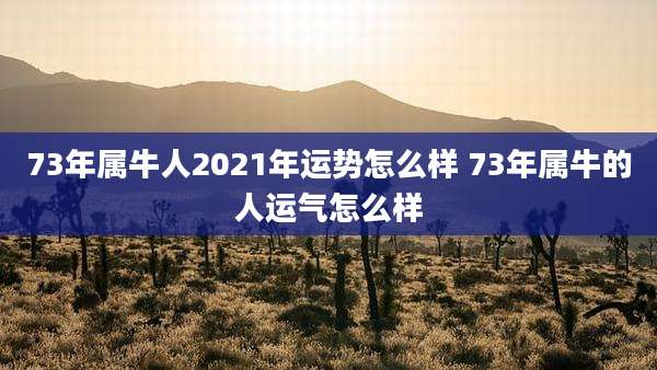 73年属牛人2021年运势怎么样 73年属牛的人运气怎么样