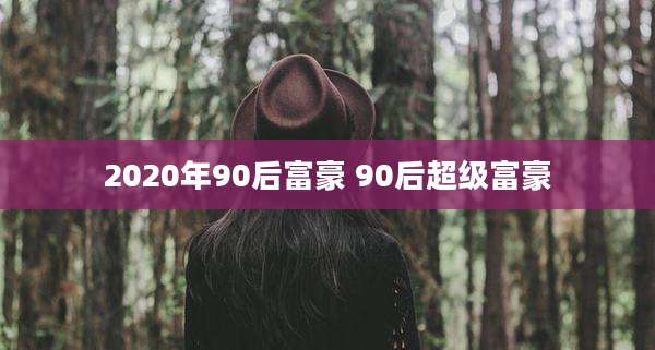 2020年90后富豪 90后超级富豪