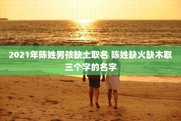 2021年陈姓男孩缺土取名 陈姓缺火缺木取三个字的名字